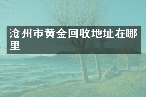 沧州市黄金回收地址在哪里