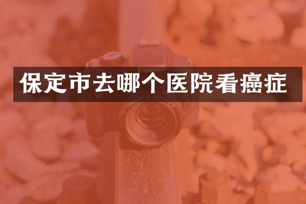 保定市去哪个医院看癌症