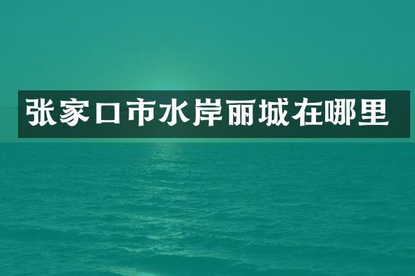 张家口市水岸丽城在哪里