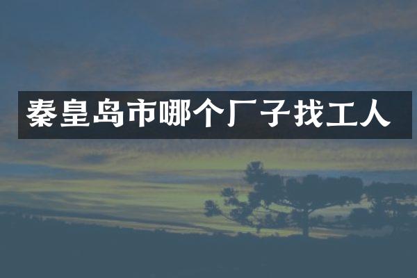 秦皇岛市哪个厂子找工人