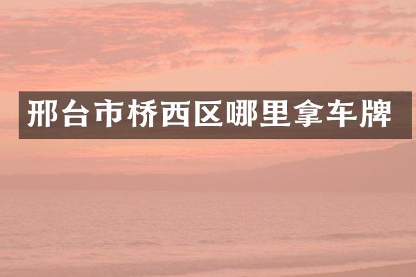 邢台市桥西区哪里拿车牌