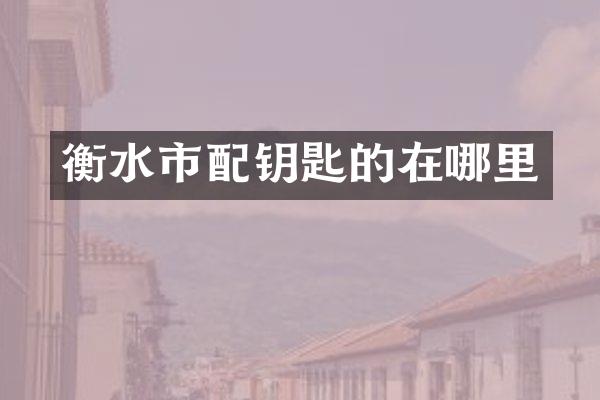 衡水市配钥匙的在哪里