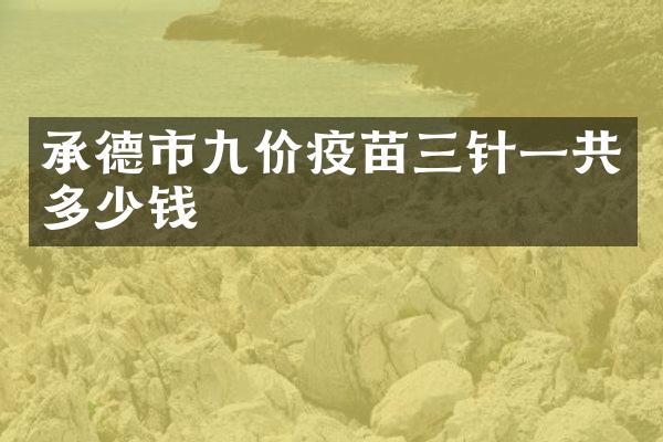 承德市九价疫苗三针一共多少钱