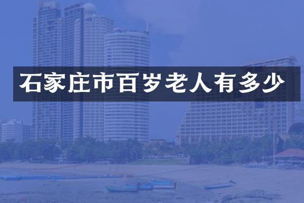 石家庄市百岁老人有多少
