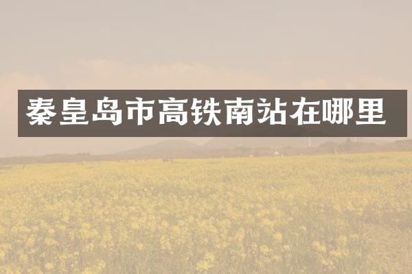 秦皇岛市高铁南站在哪里