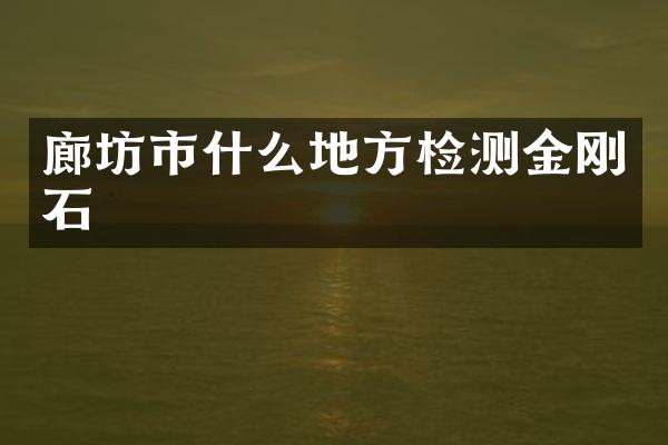 廊坊市什么地方检测金刚石