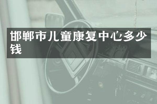 邯郸市儿童康复中心多少钱