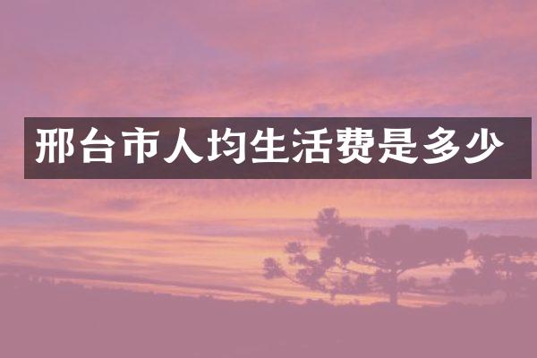 邢台市人均生活费是多少