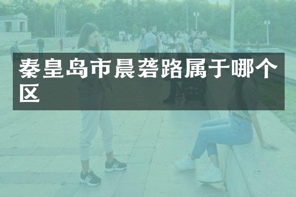 秦皇岛市晨砻路属于哪个区