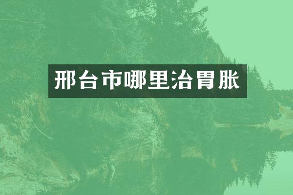邢台市哪里治胃胀