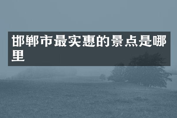 邯郸市最实惠的景点是哪里