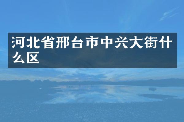 河北省邢台市中兴大街什么区