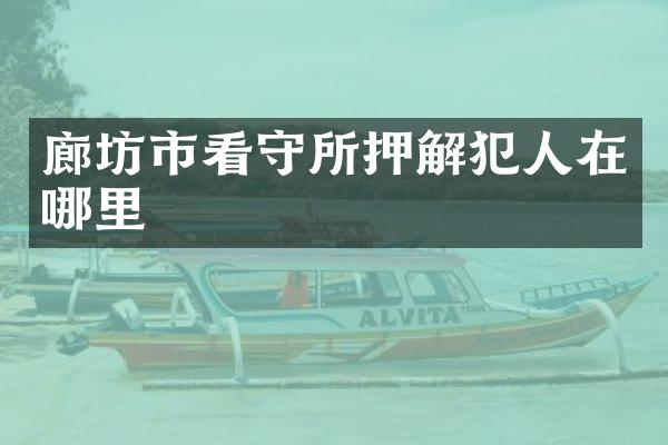 廊坊市看守所犯人在哪里