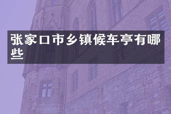 张家口市乡镇候车亭有哪些