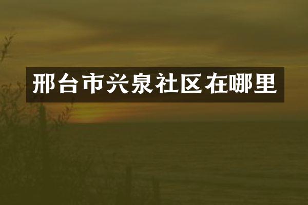 邢台市兴泉社区在哪里