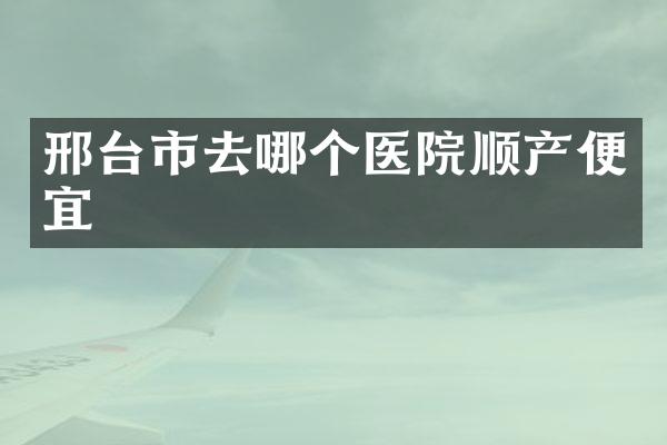 邢台市去哪个医院顺产便宜