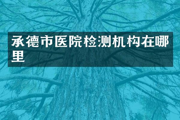 承德市医院检测机构在哪里