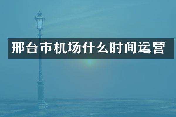 邢台市机场什么时间运营