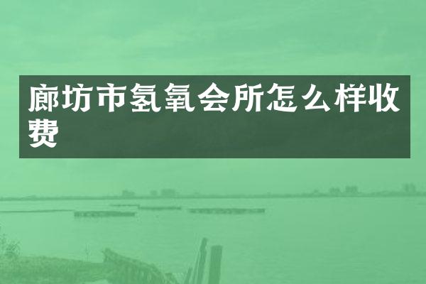 廊坊市氢氧会所怎么样收费