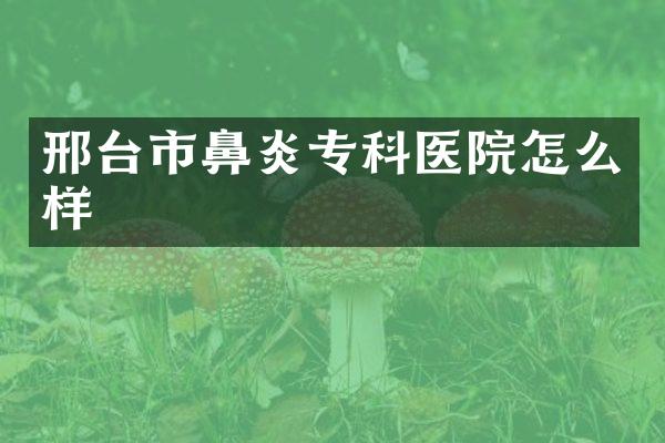 邢台市鼻炎专科医院怎么样