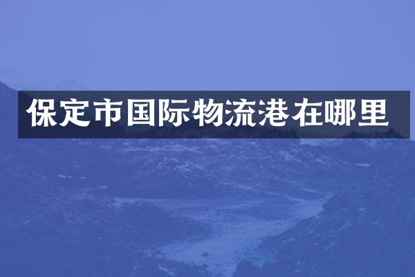 保定市国际物流港在哪里