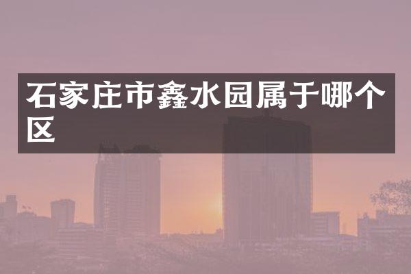 石家庄市鑫水园属于哪个区