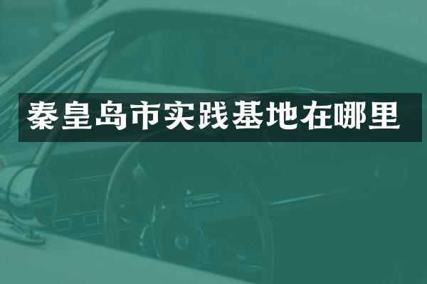 秦皇岛市实践基地在哪里