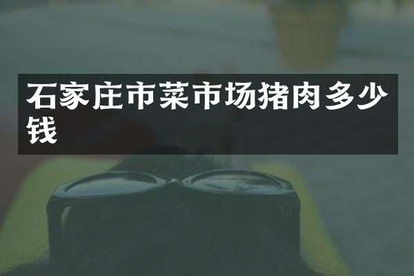 石家庄市菜市场猪肉多少钱