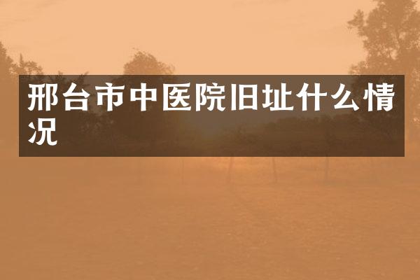 邢台市中医院旧址什么情况