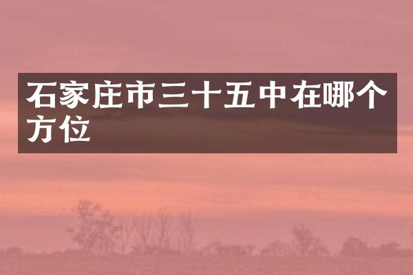 石家庄市三十五中在哪个方位