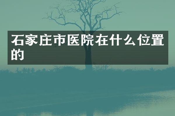 石家庄市医院在什么位置的