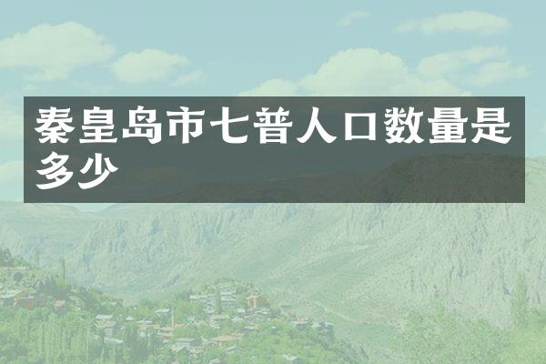 秦皇岛市七普人口数量是多少