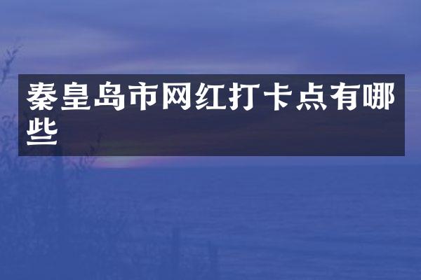 秦皇岛市网红打卡点有哪些