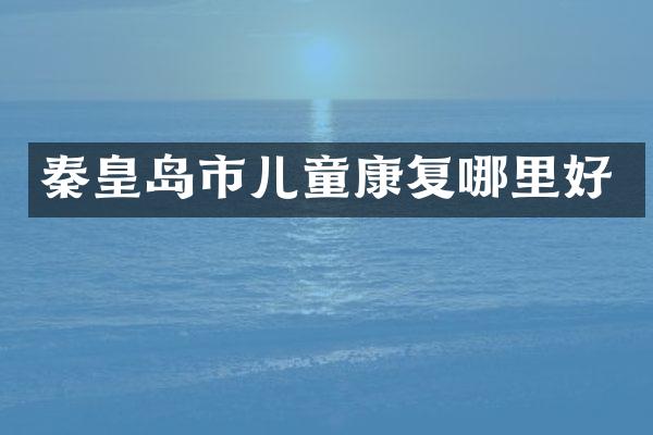 秦皇岛市儿童康复哪里好
