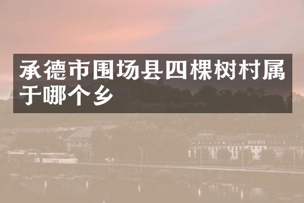 承德市围场县四棵树村属于哪个乡