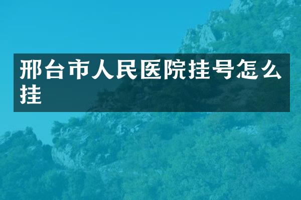 邢台市人民医院挂号怎么挂