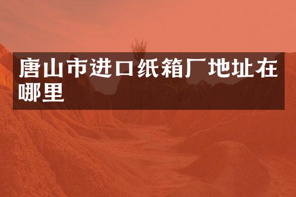 唐山市进口纸箱厂地址在哪里