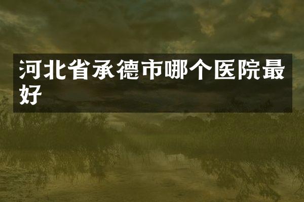 河北省承德市哪个医院最好