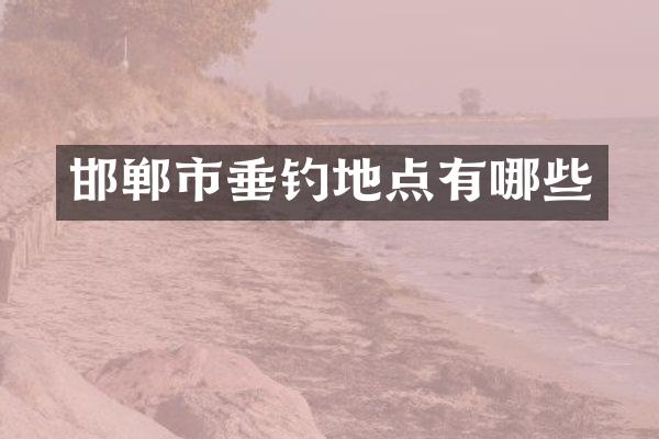 邯郸市垂钓地点有哪些