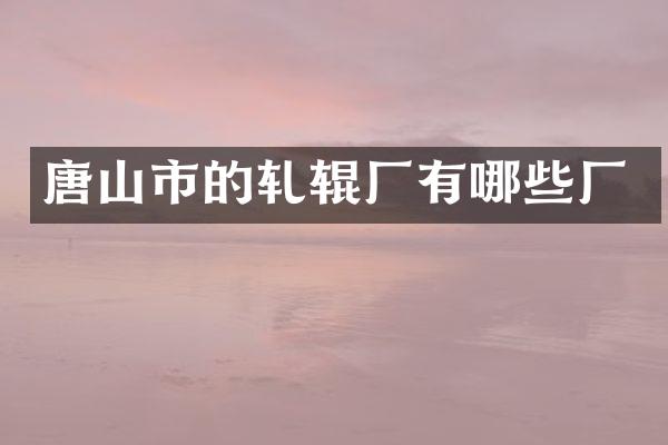 唐山市的轧辊厂有哪些厂