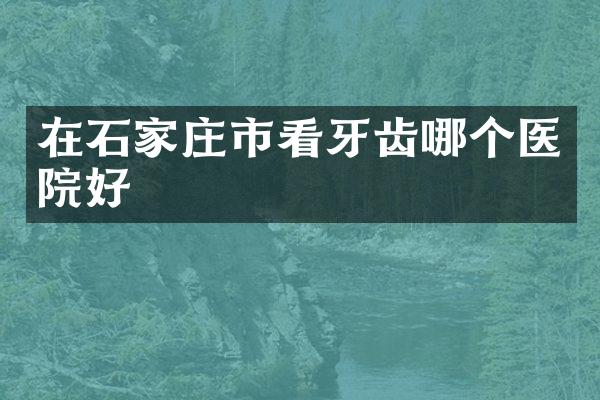 在石家庄市看牙齿哪个医院好