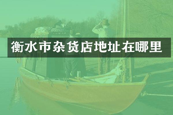 衡水市杂货店地址在哪里