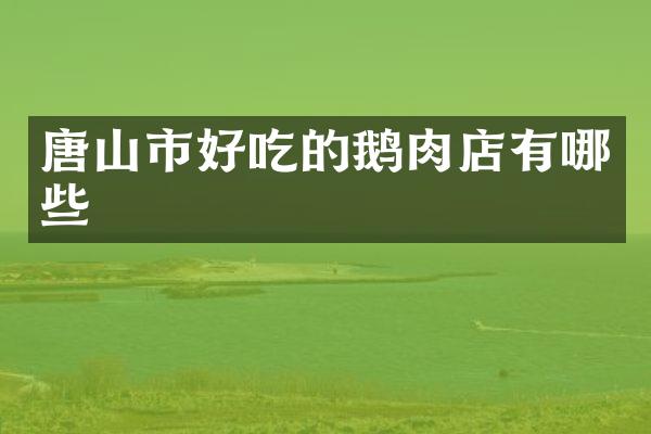 唐山市好吃的鹅肉店有哪些