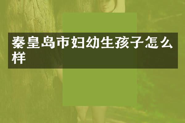 秦皇岛市妇幼生孩子怎么样