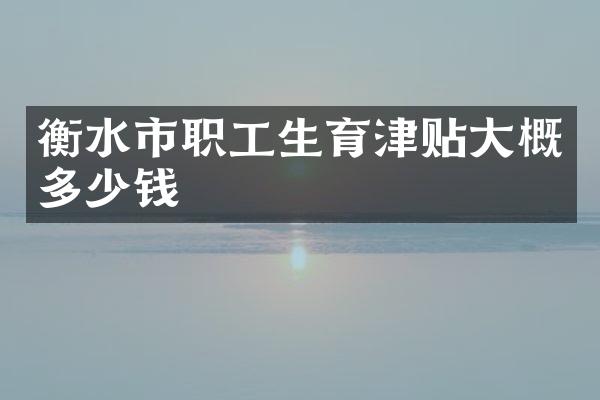 衡水市职工生育津贴大概多少钱