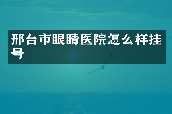 邢台市眼睛医院怎么样挂号