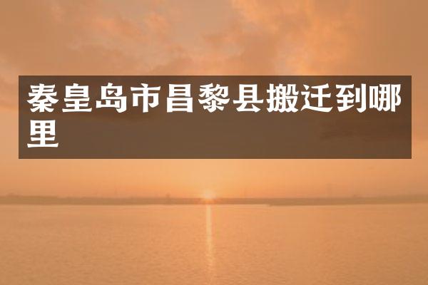 秦皇岛市昌黎县搬迁到哪里
