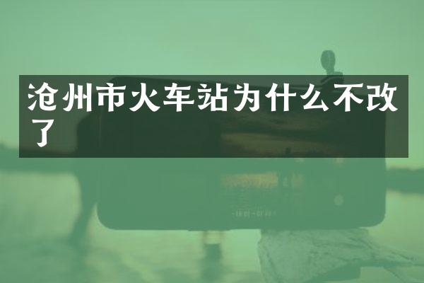 沧州市火车站为什么不改了