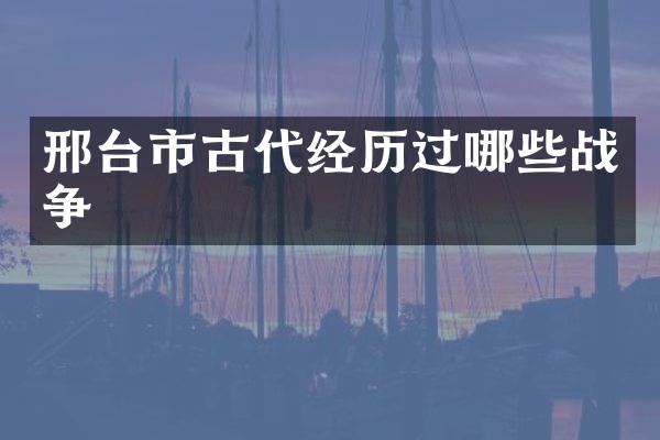 邢台市古代经历过哪些战争