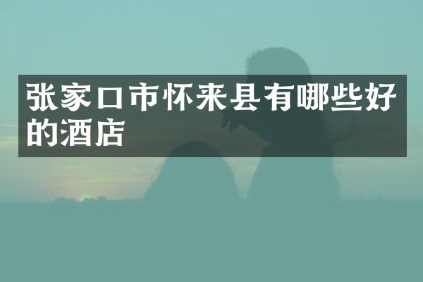 张家口市怀来县有哪些好的酒店